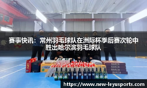 赛事快讯：常州羽毛球队在洲际杯季后赛次轮中胜出哈尔滨羽毛球队